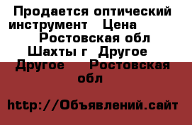 Продается оптический инструмент › Цена ­ 10 000 - Ростовская обл., Шахты г. Другое » Другое   . Ростовская обл.